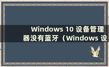 Windows 10 设备管理器没有蓝牙（Windows 设备管理器没有蓝牙）